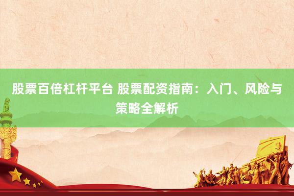 股票百倍杠杆平台 股票配资指南：入门、风险与策略全解析