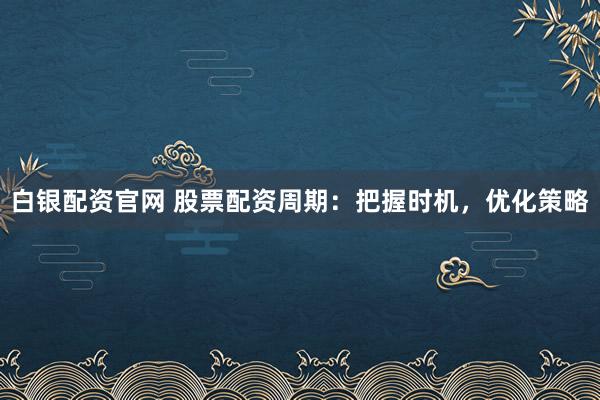 白银配资官网 股票配资周期：把握时机，优化策略