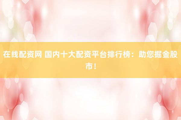 在线配资网 国内十大配资平台排行榜：助您掘金股市！