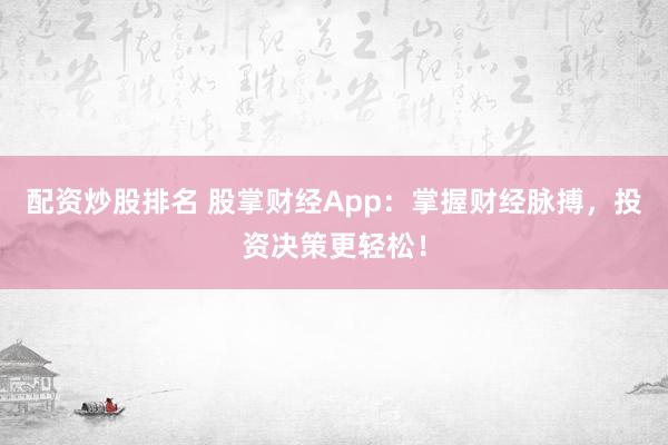 配资炒股排名 股掌财经App：掌握财经脉搏，投资决策更轻松！