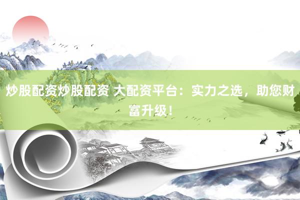 炒股配资炒股配资 大配资平台：实力之选，助您财富升级！
