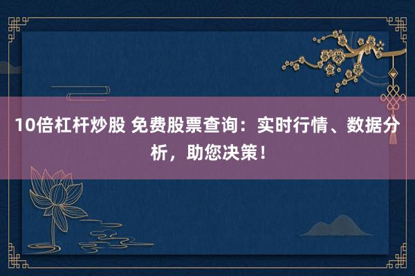 10倍杠杆炒股 免费股票查询：实时行情、数据分析，助您决策！
