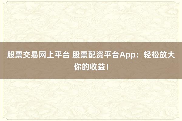 股票交易网上平台 股票配资平台App：轻松放大你的收益！