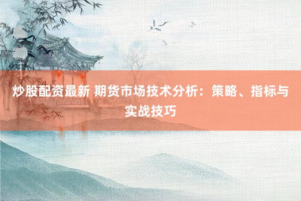 炒股配资最新 期货市场技术分析：策略、指标与实战技巧