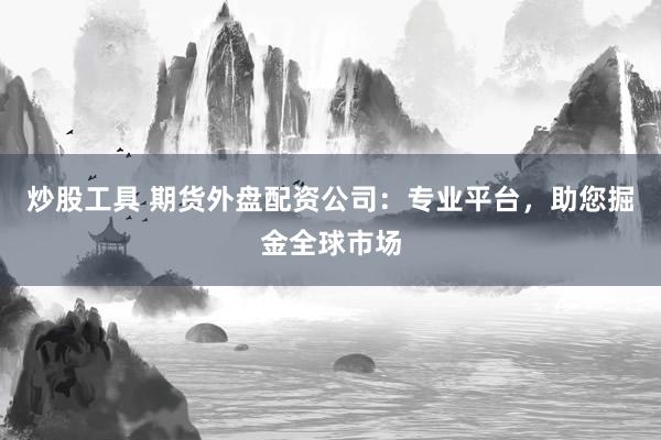 炒股工具 期货外盘配资公司：专业平台，助您掘金全球市场