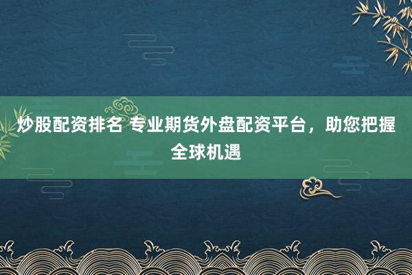 炒股配资排名 专业期货外盘配资平台，助您把握全球机遇