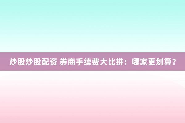 炒股炒股配资 券商手续费大比拼：哪家更划算？