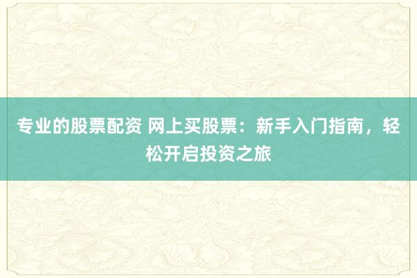 专业的股票配资 网上买股票：新手入门指南，轻松开启投资之旅