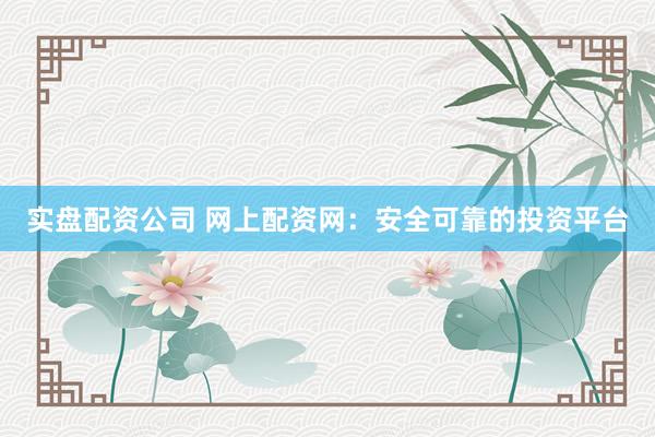 实盘配资公司 网上配资网：安全可靠的投资平台