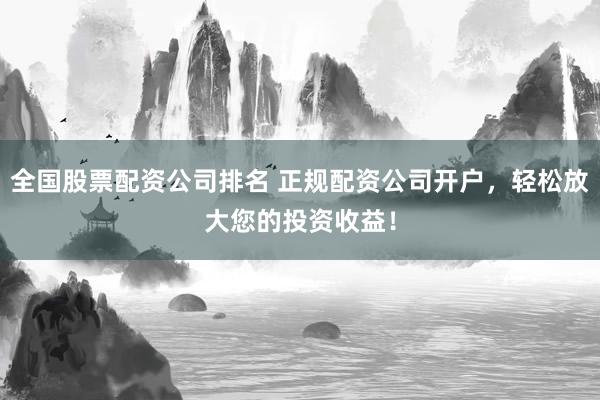 全国股票配资公司排名 正规配资公司开户，轻松放大您的投资收益！