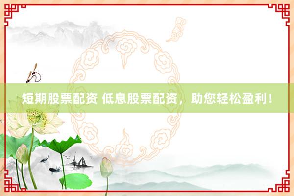 短期股票配资 低息股票配资，助您轻松盈利！