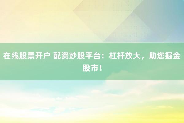 在线股票开户 配资炒股平台：杠杆放大，助您掘金股市！