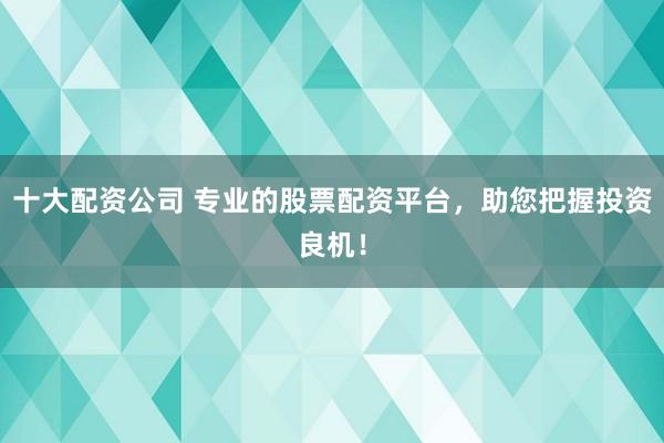 十大配资公司 专业的股票配资平台，助您把握投资良机！