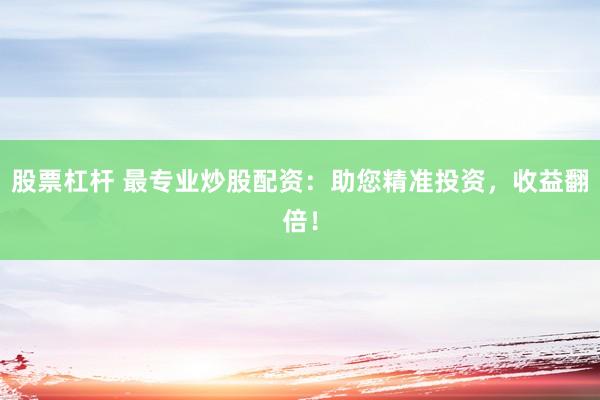 股票杠杆 最专业炒股配资：助您精准投资，收益翻倍！