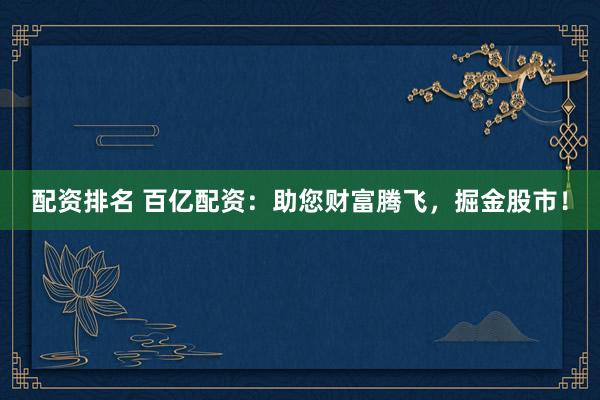 配资排名 百亿配资：助您财富腾飞，掘金股市！