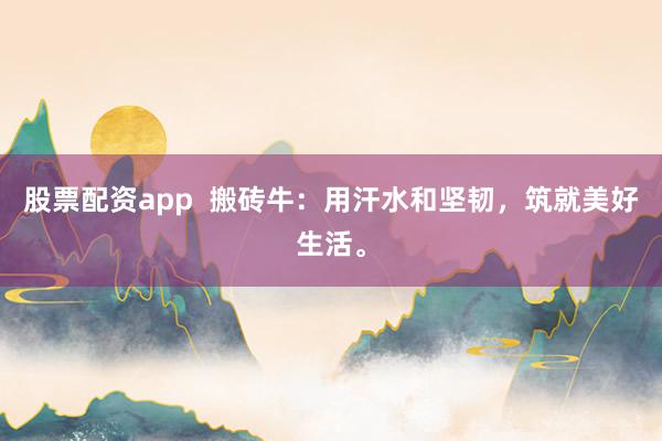 股票配资app  搬砖牛：用汗水和坚韧，筑就美好生活。