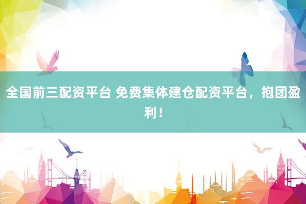 全国前三配资平台 免费集体建仓配资平台，抱团盈利！