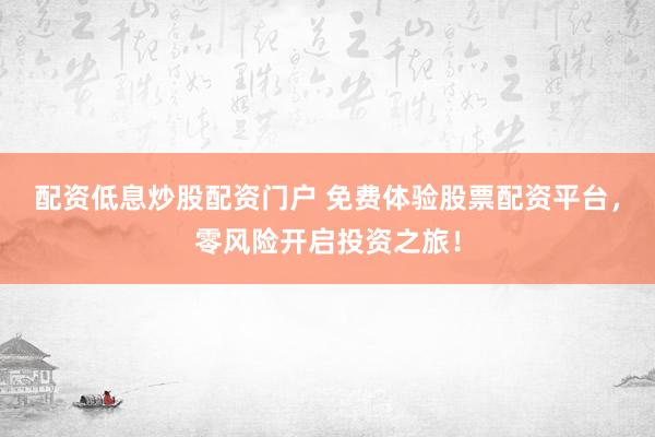 配资低息炒股配资门户 免费体验股票配资平台，零风险开启投资之旅！