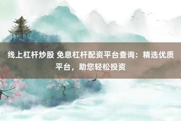 线上杠杆炒股 免息杠杆配资平台查询：精选优质平台，助您轻松投资