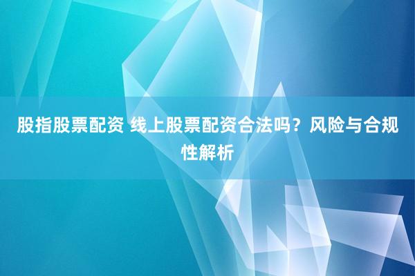 股指股票配资 线上股票配资合法吗？风险与合规性解析