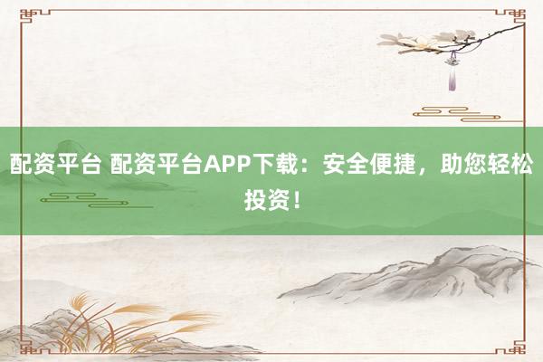 配资平台 配资平台APP下载：安全便捷，助您轻松投资！