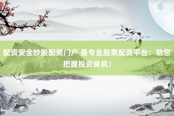 配资安全炒股配资门户 最专业股票配资平台：助您把握投资良机！