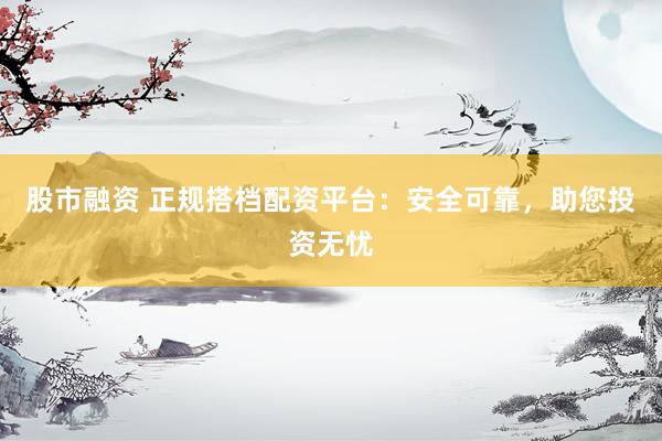股市融资 正规搭档配资平台：安全可靠，助您投资无忧