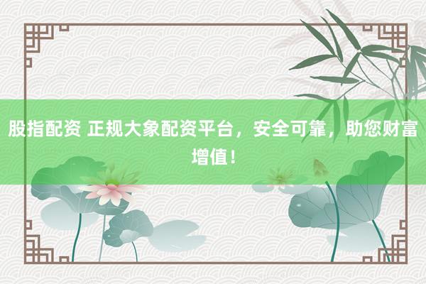 股指配资 正规大象配资平台，安全可靠，助您财富增值！