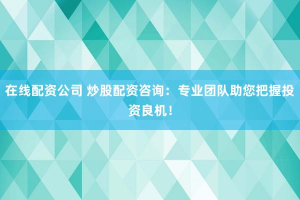 在线配资公司 炒股配资咨询：专业团队助您把握投资良机！