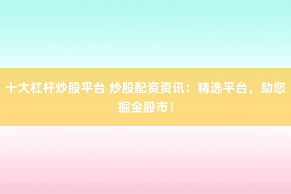 十大杠杆炒股平台 炒股配资资讯：精选平台，助您掘金股市！