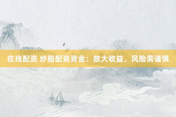 在线配资 炒股配资资金：放大收益，风险需谨慎