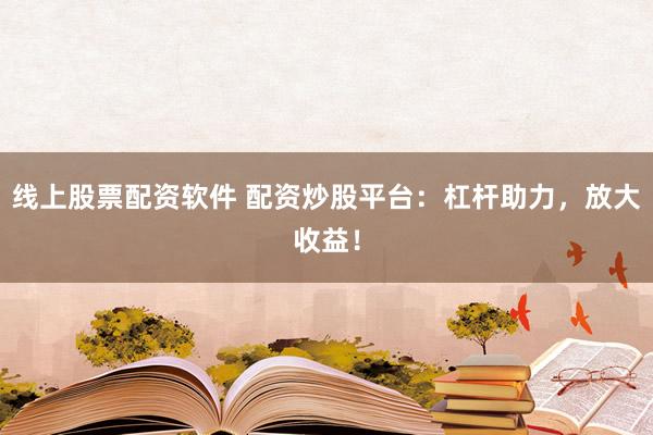 线上股票配资软件 配资炒股平台：杠杆助力，放大收益！