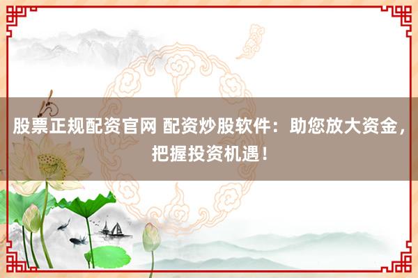 股票正规配资官网 配资炒股软件：助您放大资金，把握投资机遇！
