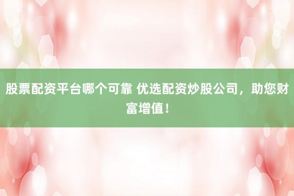 股票配资平台哪个可靠 优选配资炒股公司，助您财富增值！