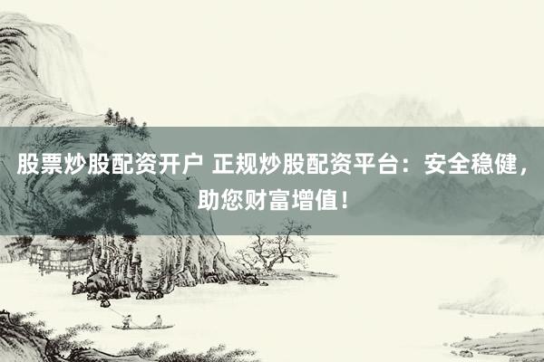 股票炒股配资开户 正规炒股配资平台：安全稳健，助您财富增值！