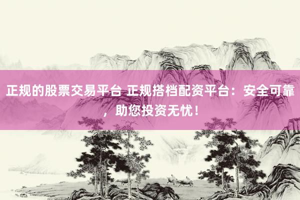 正规的股票交易平台 正规搭档配资平台：安全可靠，助您投资无忧！
