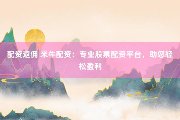 配资返佣 米牛配资：专业股票配资平台，助您轻松盈利