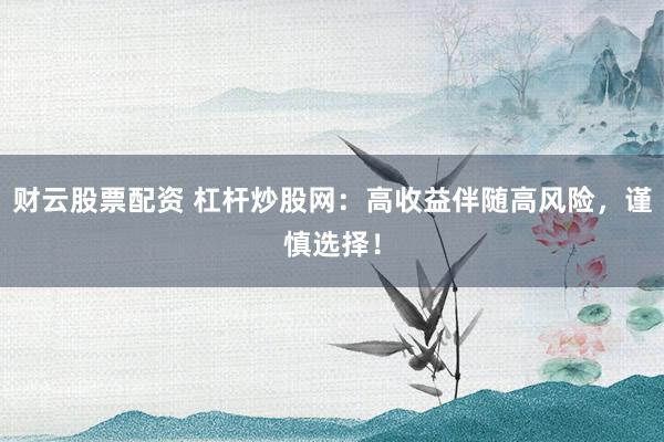 财云股票配资 杠杆炒股网：高收益伴随高风险，谨慎选择！