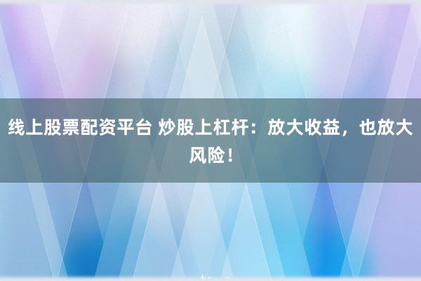 线上股票配资平台 炒股上杠杆：放大收益，也放大风险！