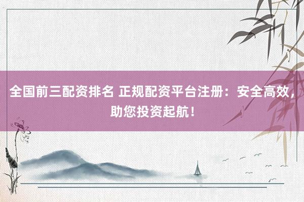 全国前三配资排名 正规配资平台注册：安全高效，助您投资起航！