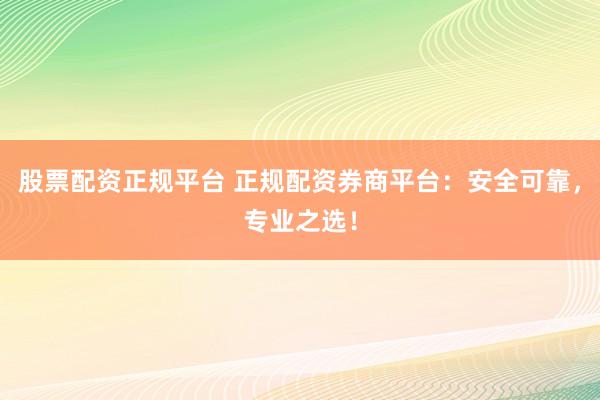 股票配资正规平台 正规配资券商平台：安全可靠，专业之选！