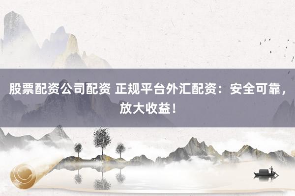 股票配资公司配资 正规平台外汇配资：安全可靠，放大收益！
