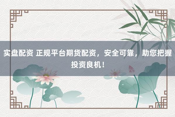 实盘配资 正规平台期货配资，安全可靠，助您把握投资良机！