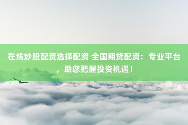 在线炒股配资选择配资 全国期货配资：专业平台，助您把握投资机遇！