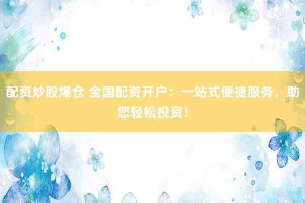 配资炒股爆仓 全国配资开户：一站式便捷服务，助您轻松投资！