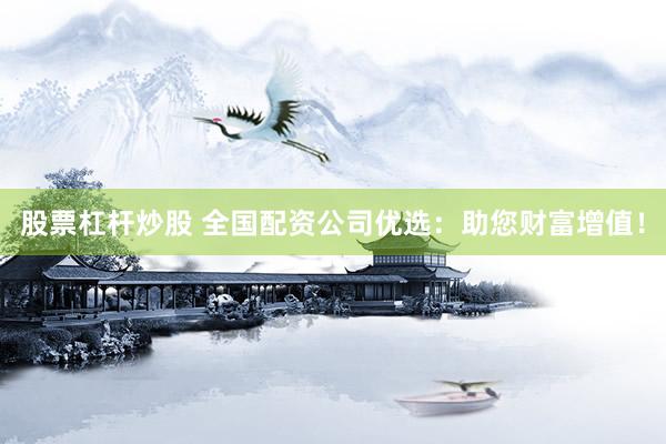 股票杠杆炒股 全国配资公司优选：助您财富增值！