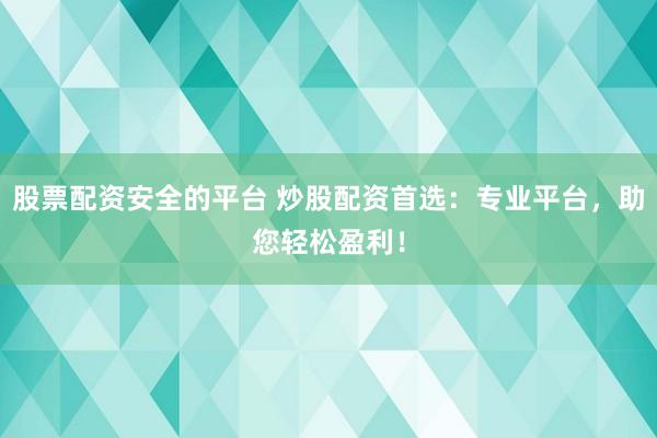 股票配资安全的平台 炒股配资首选：专业平台，助您轻松盈利！