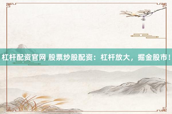 杠杆配资官网 股票炒股配资：杠杆放大，掘金股市！