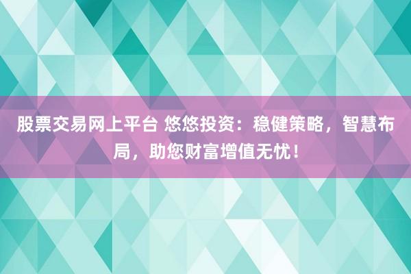 股票交易网上平台 悠悠投资：稳健策略，智慧布局，助您财富增值无忧！