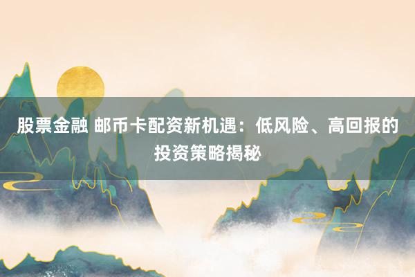 股票金融 邮币卡配资新机遇：低风险、高回报的投资策略揭秘